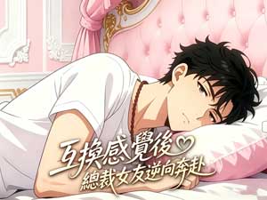 互換感覺後，總裁女友逆向奔赴完整版