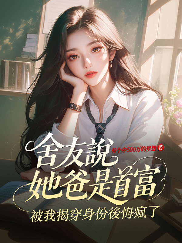 舍友说她爸是首富，被我揭穿身份后悔疯了