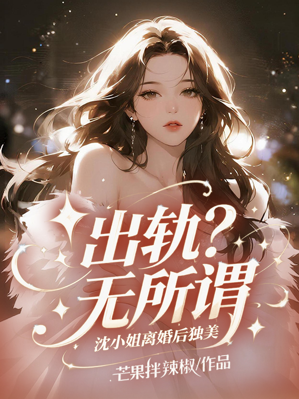 出轨？无所谓，沈小姐离婚后独美！