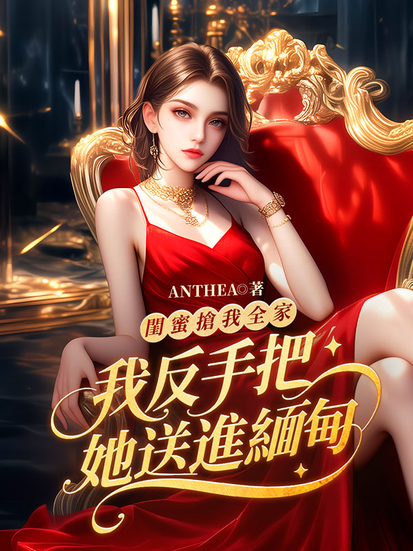 闺蜜抢我全家，我反手把她送进缅甸