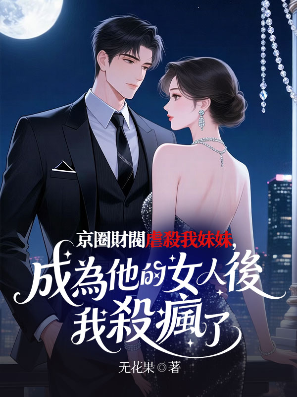 京圈财阀虐杀我妹妹，成为他的女人后我杀疯了